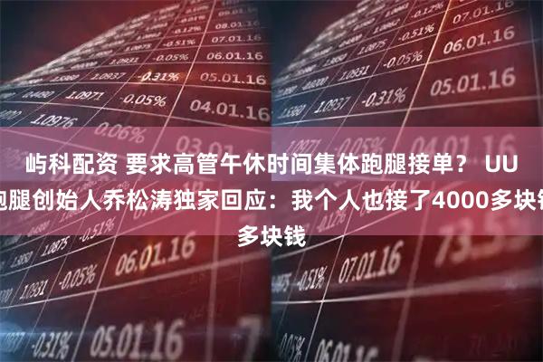 屿科配资 要求高管午休时间集体跑腿接单？ UU跑腿创始人乔松涛独家回应：我个人也接了4000多块钱