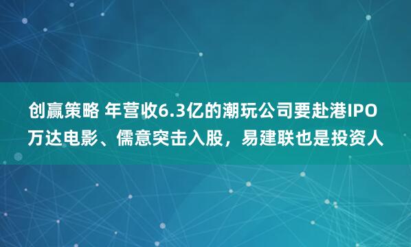 创赢策略 年营收6.3亿的潮玩公司要赴港IPO 万达电影、儒意突击入股，易建联也是投资人