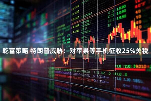 乾富策略 特朗普威胁：对苹果等手机征收25%关税