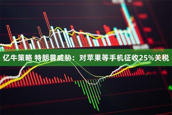 亿牛策略 特朗普威胁：对苹果等手机征收25%关税