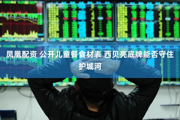 凤凰配资 公开儿童餐食材表 西贝亮底牌能否守住护城河