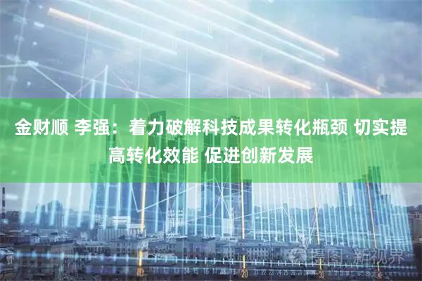 金财顺 李强：着力破解科技成果转化瓶颈 切实提高转化效能 促进创新发展