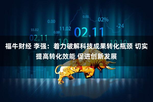 福牛财经 李强：着力破解科技成果转化瓶颈 切实提高转化效能 促进创新发展
