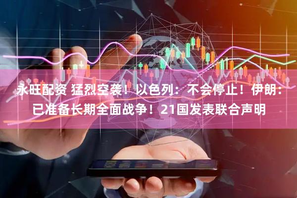 永旺配资 猛烈空袭！以色列：不会停止！伊朗：已准备长期全面战争！21国发表联合声明