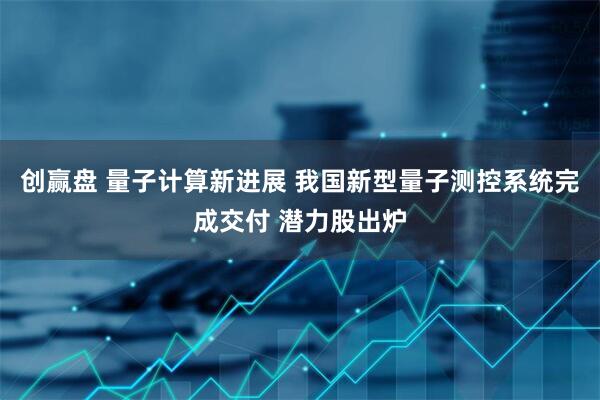 创赢盘 量子计算新进展 我国新型量子测控系统完成交付 潜力股出炉