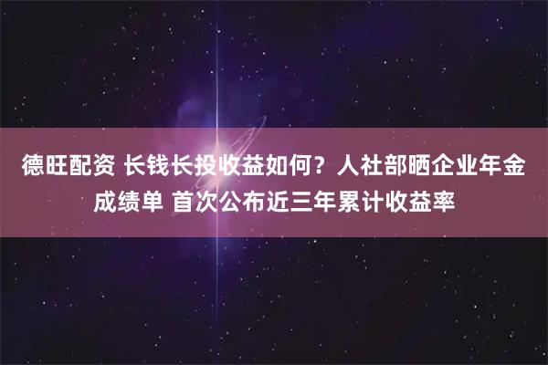 德旺配资 长钱长投收益如何？人社部晒企业年金成绩单 首次公布近三年累计收益率