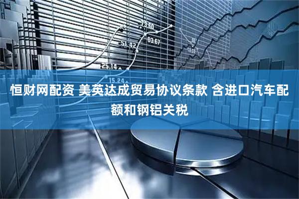 恒财网配资 美英达成贸易协议条款 含进口汽车配额和钢铝关税