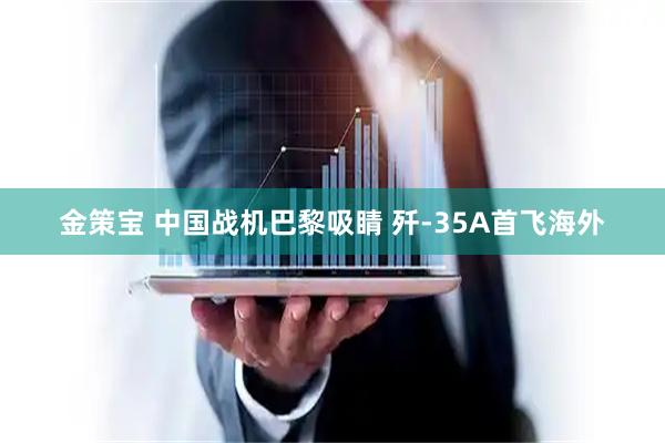 金策宝 中国战机巴黎吸睛 歼-35A首飞海外