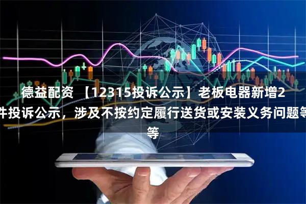 德益配资 【12315投诉公示】老板电器新增2件投诉公示，涉及不按约定履行送货或安装义务问题等