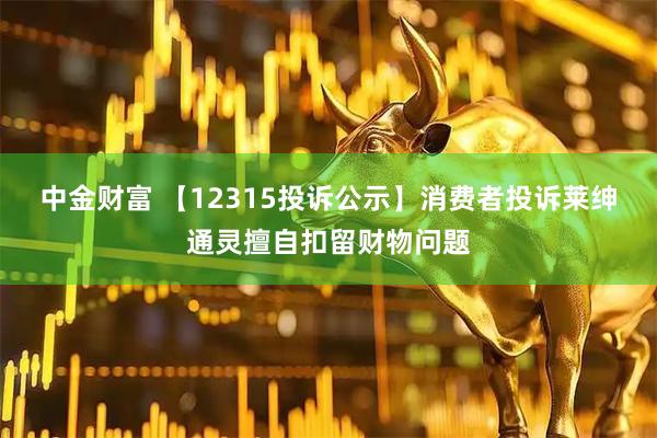 中金财富 【12315投诉公示】消费者投诉莱绅通灵擅自扣留财物问题