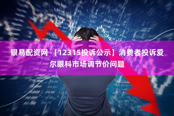 银易配资网 【12315投诉公示】消费者投诉爱尔眼科市场调节价问题