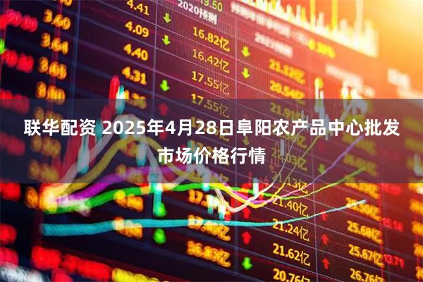 联华配资 2025年4月28日阜阳农产品中心批发市场价格行情