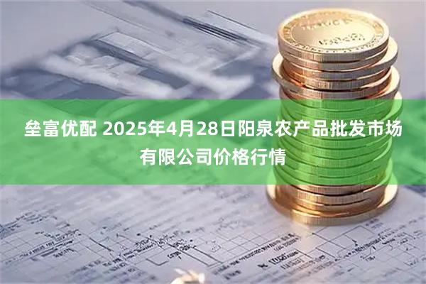 垒富优配 2025年4月28日阳泉农产品批发市场有限公司价格行情