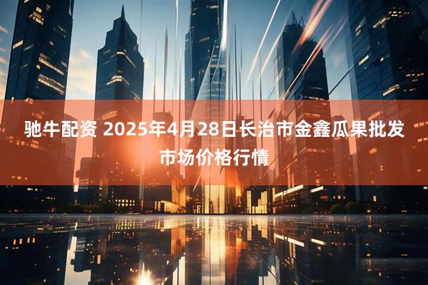 驰牛配资 2025年4月28日长治市金鑫瓜果批发市场价格行情