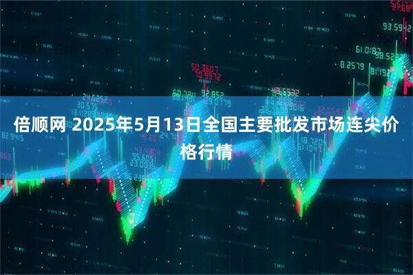 倍顺网 2025年5月13日全国主要批发市场连尖价格行情