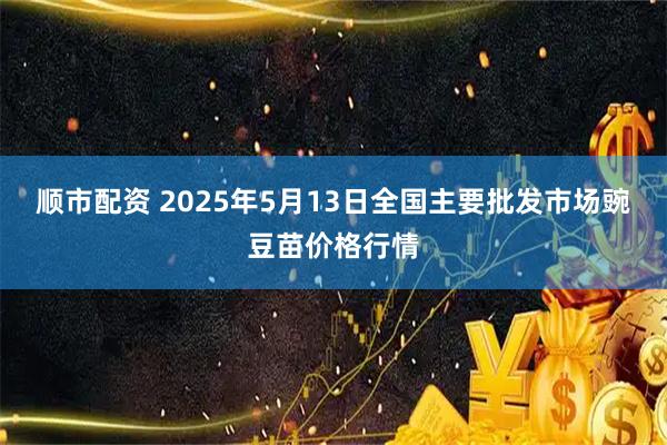 顺市配资 2025年5月13日全国主要批发市场豌豆苗价格行情