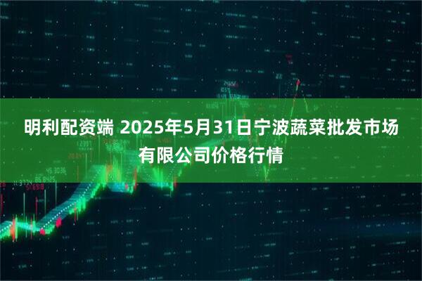 明利配资端 2025年5月31日宁波蔬菜批发市场有限公司价格行情