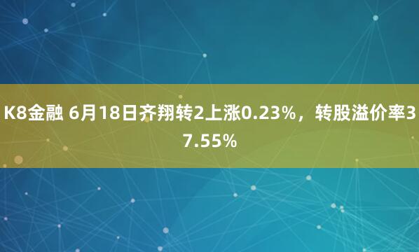 K8金融 6月18日齐翔转2上涨0.23%，转股溢价率37.55%