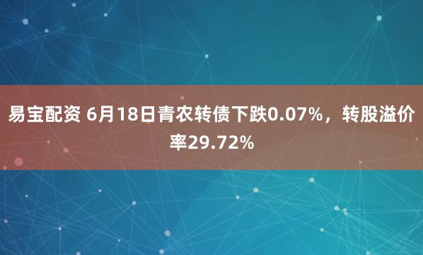 易宝配资 6月18日青农转债下跌0.07%，转股溢价率29.72%