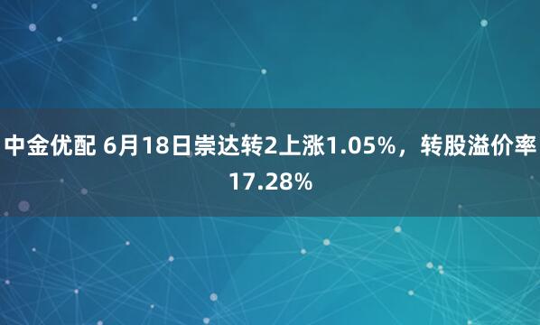 中金优配 6月18日崇达转2上涨1.05%，转股溢价率17.28%