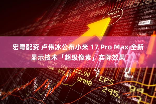 宏粤配资 卢伟冰公布小米 17 Pro Max 全新显示技术「超级像素」实际效果
