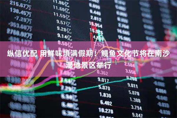 纵信优配 用鲜味填满假期！鳗鱼文化节将在南沙湿地景区举行