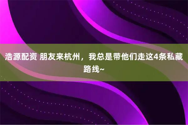 浩源配资 朋友来杭州，我总是带他们走这4条私藏路线~