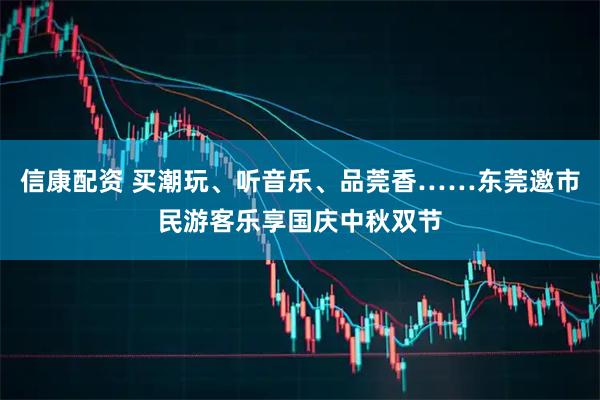 信康配资 买潮玩、听音乐、品莞香……东莞邀市民游客乐享国庆中秋双节