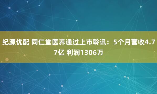 纪源优配 同仁堂医养通过上市聆讯：5个月营收4.77亿 利润1306万
