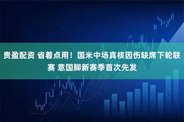 贵盈配资 省着点用！国米中场真核因伤缺席下轮联赛 意国脚新赛季首次先发