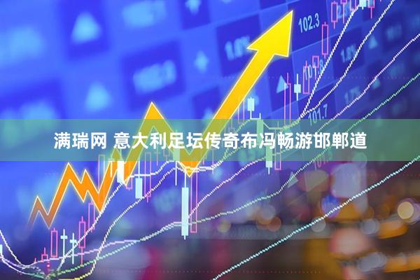 满瑞网 意大利足坛传奇布冯畅游邯郸道