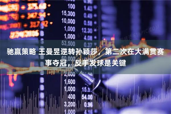 驰赢策略 王曼昱逆转孙颖莎，第二次在大满贯赛事夺冠，反手发球是关键