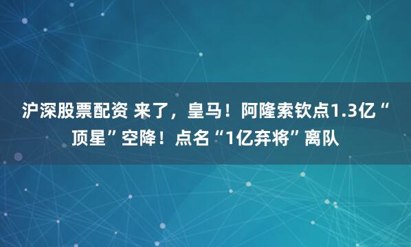 沪深股票配资 来了，皇马！阿隆索钦点1.3亿“顶星”空降！点名“1亿弃将”离队