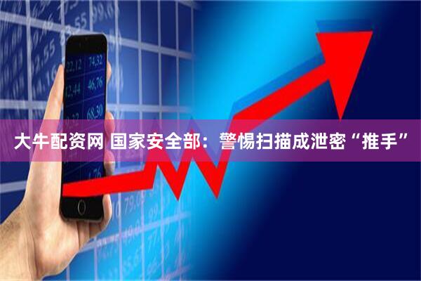 大牛配资网 国家安全部：警惕扫描成泄密“推手”