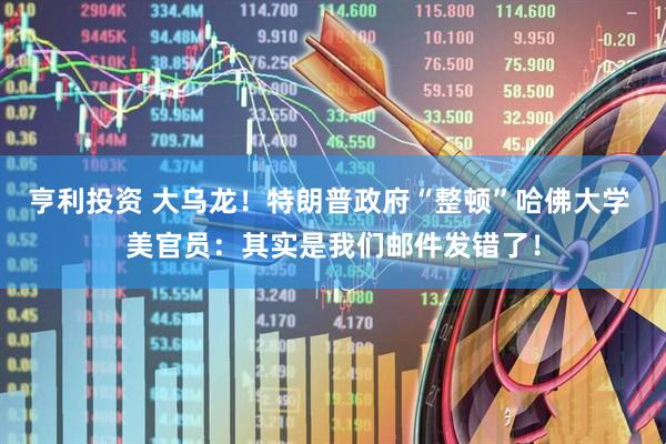 亨利投资 大乌龙！特朗普政府“整顿”哈佛大学 美官员：其实是我们邮件发错了！