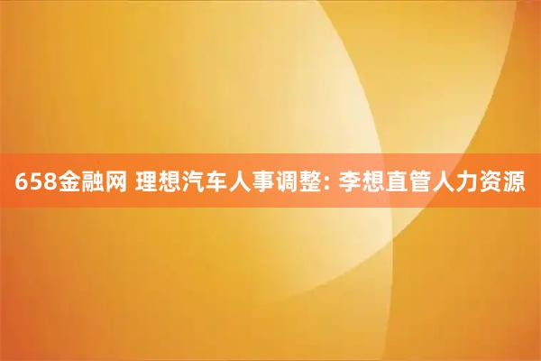 658金融网 理想汽车人事调整: 李想直管人力资源