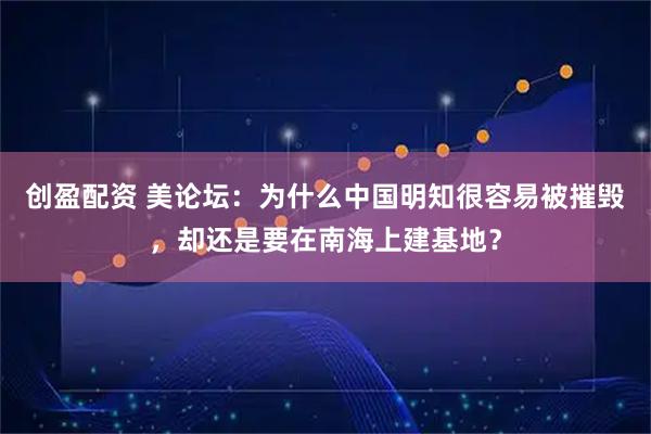 创盈配资 美论坛：为什么中国明知很容易被摧毁，却还是要在南海上建基地？