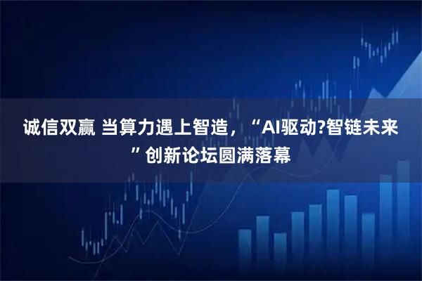 诚信双赢 当算力遇上智造，“AI驱动?智链未来”创新论坛圆满落幕