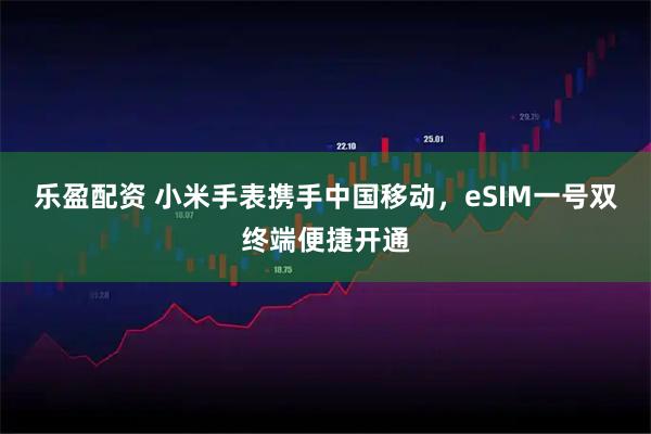 乐盈配资 小米手表携手中国移动，eSIM一号双终端便捷开通