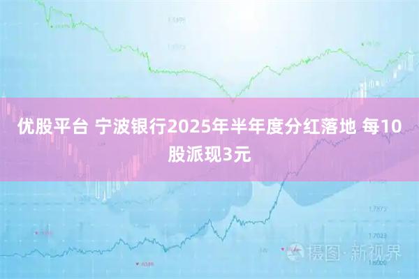 优股平台 宁波银行2025年半年度分红落地 每10股派现3元