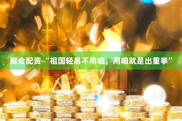 掘金配资 “祖国轻易不用咱，用咱就是出重拳”