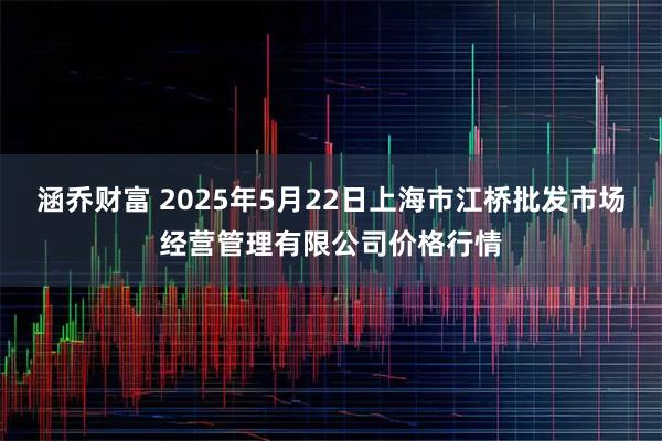 涵乔财富 2025年5月22日上海市江桥批发市场经营管理有限公司价格行情