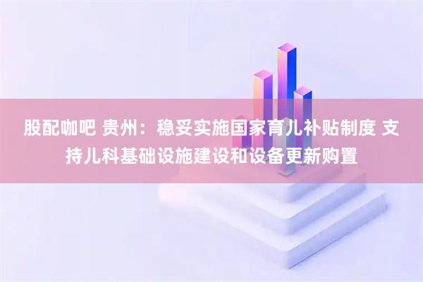 股配咖吧 贵州：稳妥实施国家育儿补贴制度 支持儿科基础设施建设和设备更新购置