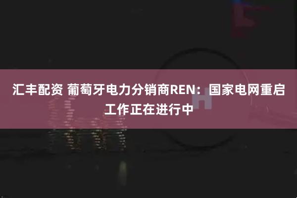 汇丰配资 葡萄牙电力分销商REN：国家电网重启工作正在进行中