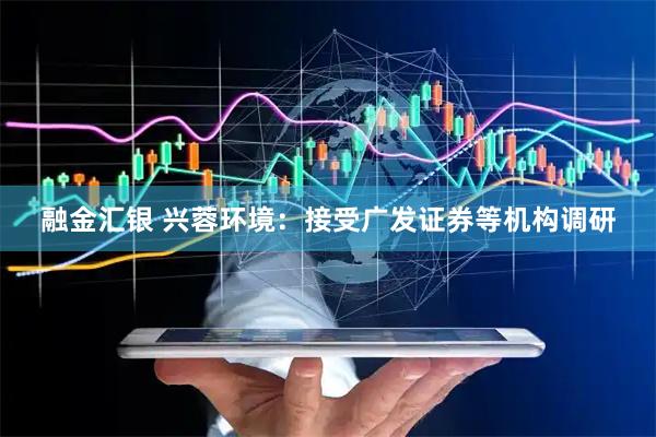 融金汇银 兴蓉环境：接受广发证券等机构调研