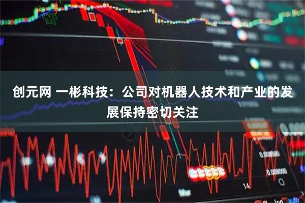创元网 一彬科技：公司对机器人技术和产业的发展保持密切关注
