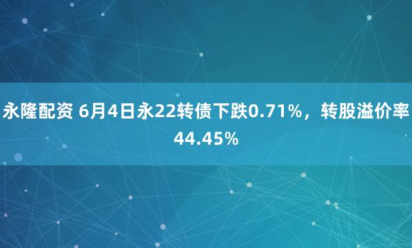 永隆配资 6月4日永22转债下跌0.71%，转股溢价率44.45%