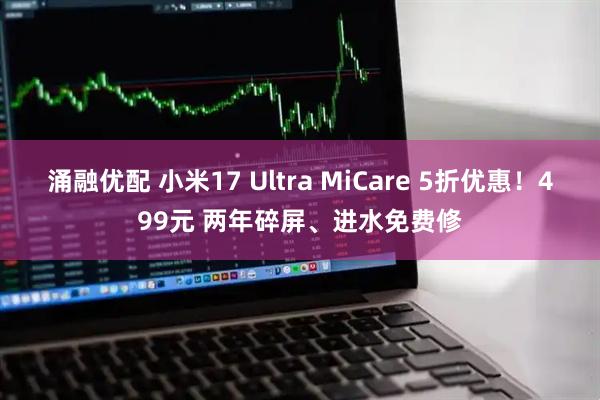 涌融优配 小米17 Ultra MiCare 5折优惠！499元 两年碎屏、进水免费修