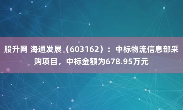 股升网 海通发展（603162）：中标物流信息部采购项目，中标金额为678.95万元