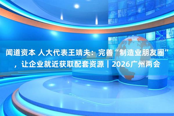 闻道资本 人大代表王靖夫：完善“制造业朋友圈”，让企业就近获取配套资源｜2026广州两会